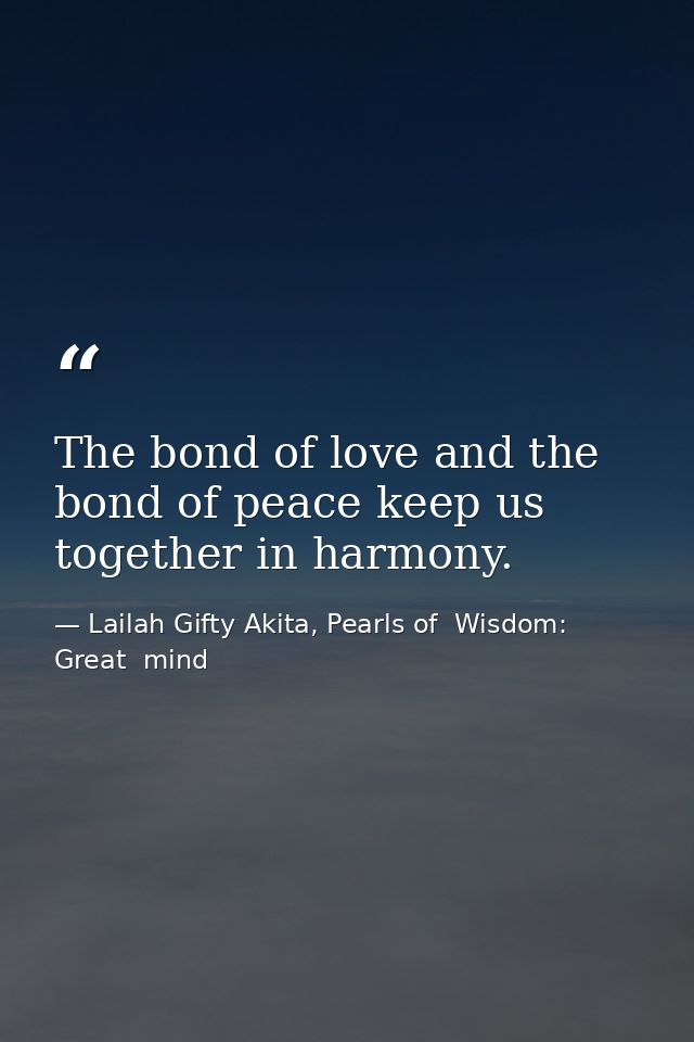 The bond of love and the bond of peace keep us together in harmony. — Lailah Gifty Akita, Pearls of  Wisdom: Great  mind