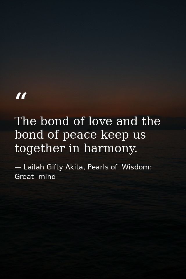 The bond of love and the bond of peace keep us together in harmony. — Lailah Gifty Akita, Pearls of  Wisdom: Great  mind