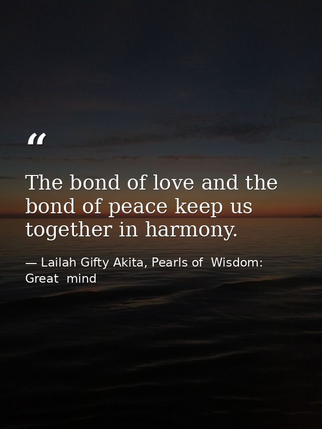 The bond of love and the bond of peace keep us together in harmony. — Lailah Gifty Akita, Pearls of  Wisdom: Great  mind