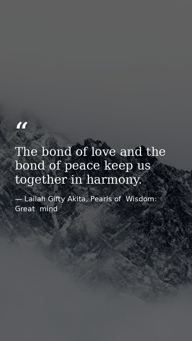 The bond of love and the bond of peace keep us together in harmony. — Lailah Gifty Akita, Pearls of  Wisdom: Great  mind