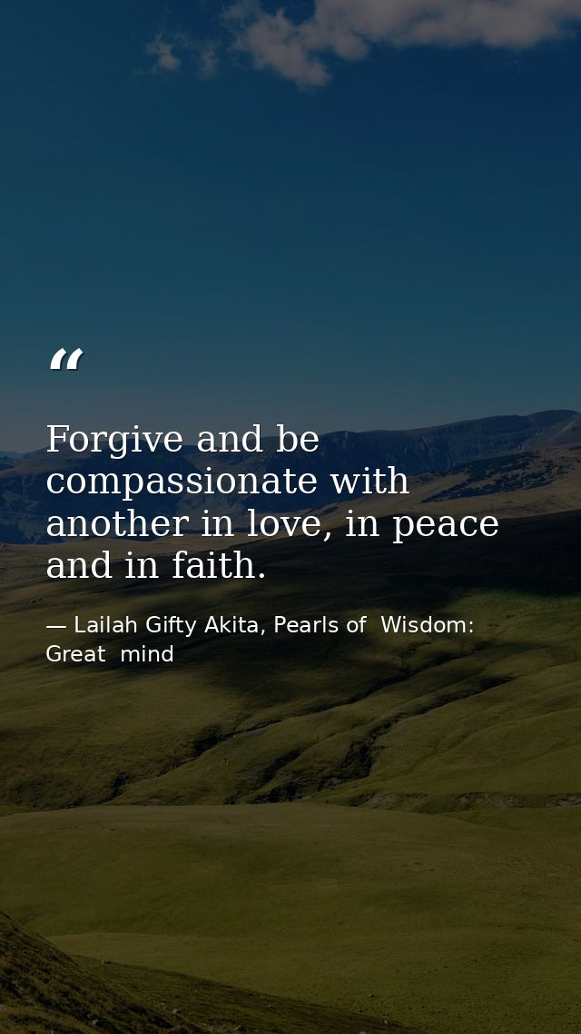 Forgive and be compassionate with another in love, in peace and in faith. — Lailah Gifty Akita, Pearls of  Wisdom: Great  mind