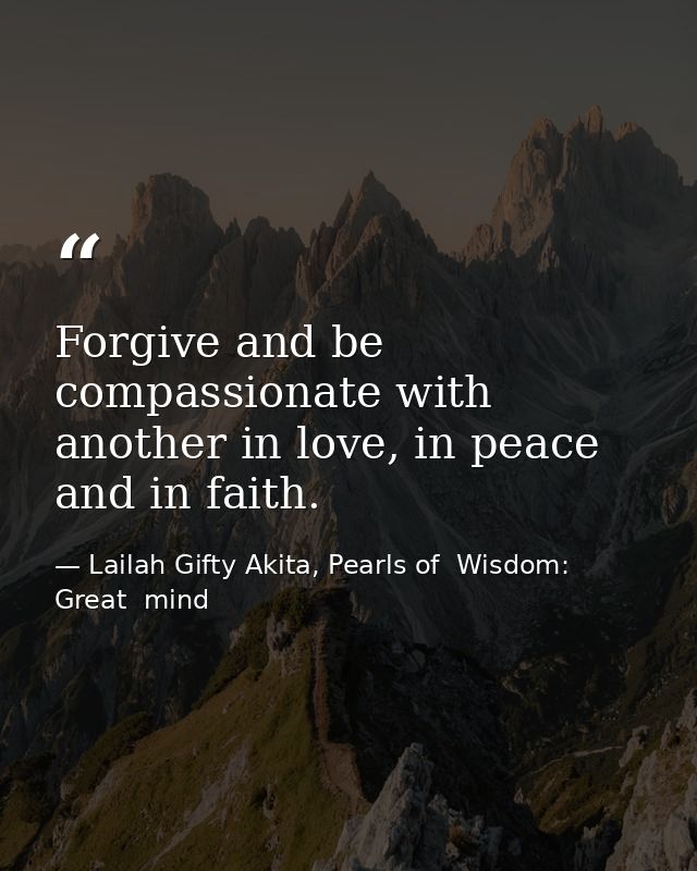 Forgive and be compassionate with another in love, in peace and in faith. — Lailah Gifty Akita, Pearls of  Wisdom: Great  mind