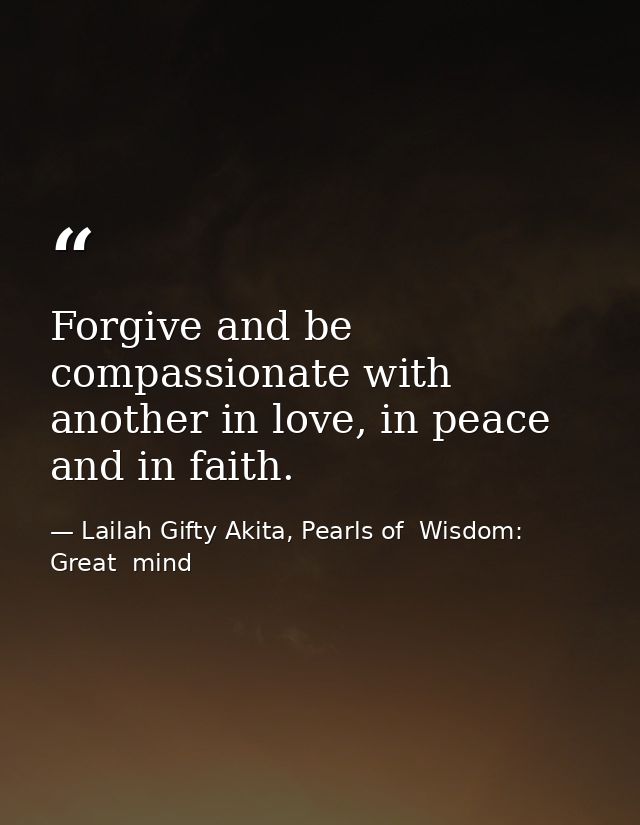 Forgive and be compassionate with another in love, in peace and in faith. — Lailah Gifty Akita, Pearls of  Wisdom: Great  mind
