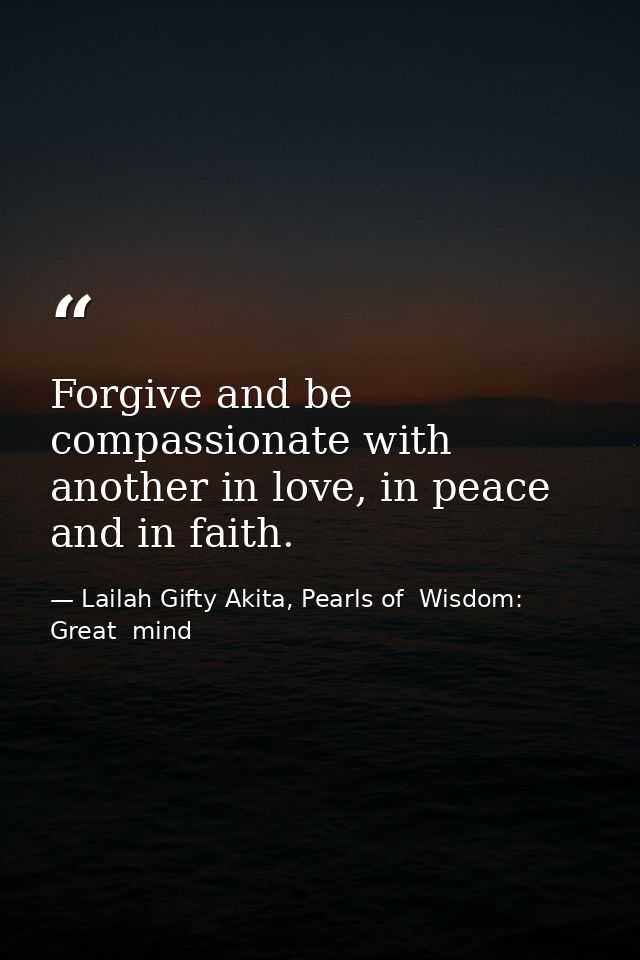 Forgive and be compassionate with another in love, in peace and in faith. — Lailah Gifty Akita, Pearls of  Wisdom: Great  mind