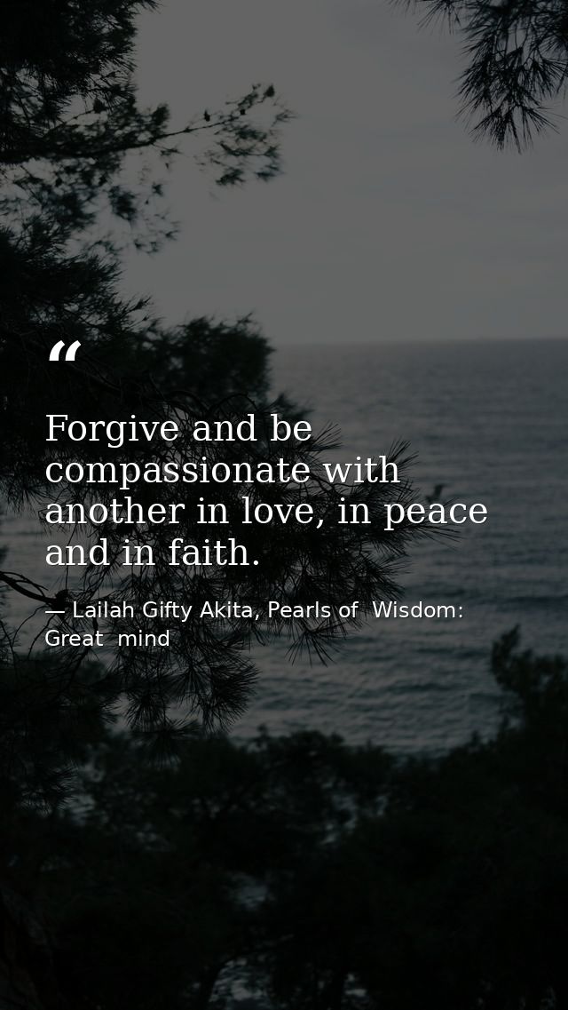 Forgive and be compassionate with another in love, in peace and in faith. — Lailah Gifty Akita, Pearls of  Wisdom: Great  mind