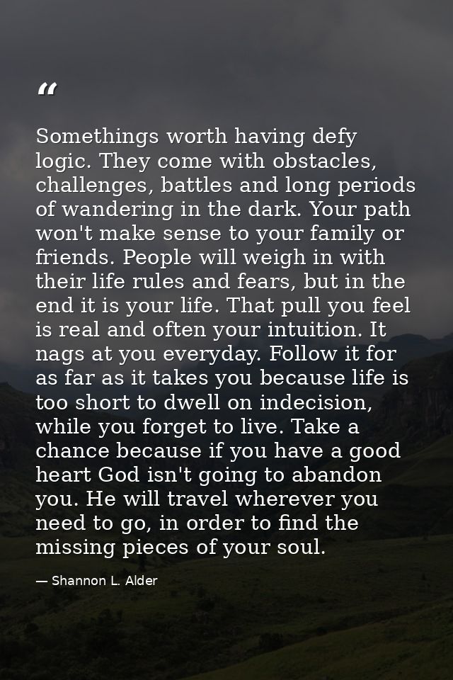 Somethings worth having defy logic. They come with obstacles, challenges, battles and long periods of wandering in the d — Shannon L. Alder