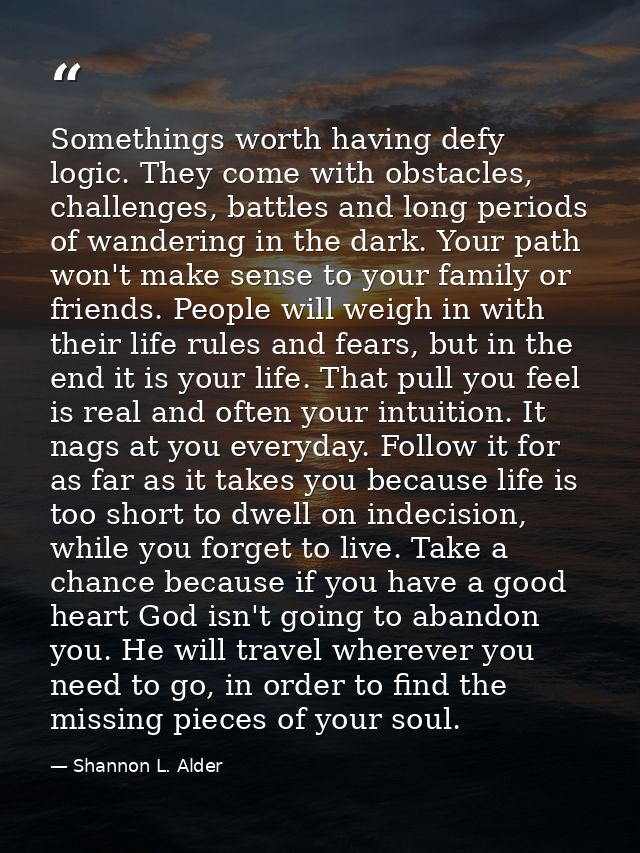 Somethings worth having defy logic. They come with obstacles, challenges, battles and long periods of wandering in the d — Shannon L. Alder