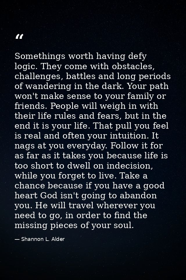 Somethings worth having defy logic. They come with obstacles, challenges, battles and long periods of wandering in the d — Shannon L. Alder