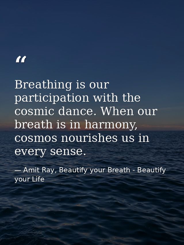 Breathing is our participation with the cosmic dance. When our breath is in harmony, cosmos nourishes us in every sense. — Amit Ray, Beautify your Breath - Beautify your Life
