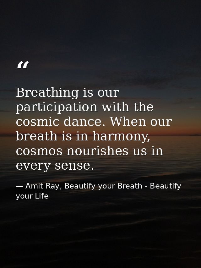 Breathing is our participation with the cosmic dance. When our breath is in harmony, cosmos nourishes us in every sense. — Amit Ray, Beautify your Breath - Beautify your Life
