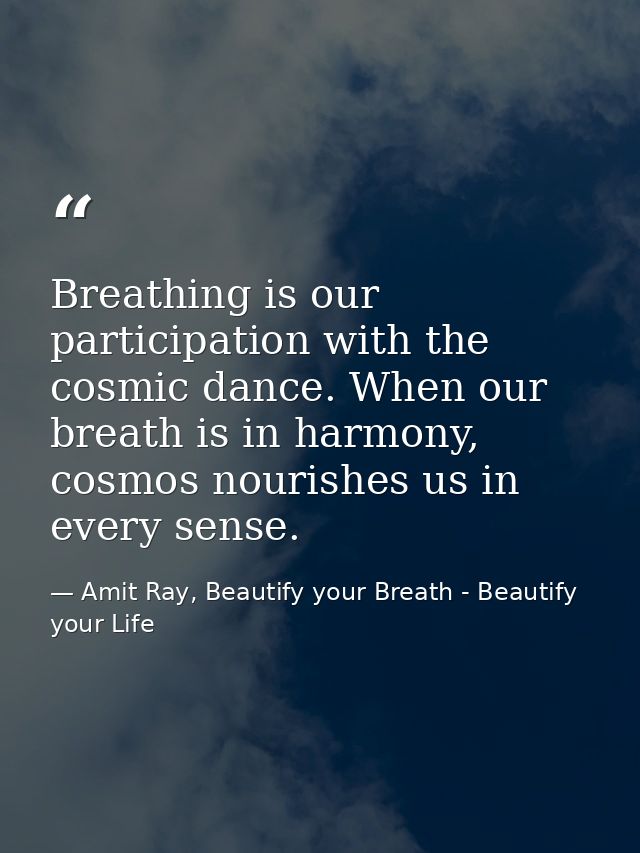Breathing is our participation with the cosmic dance. When our breath is in harmony, cosmos nourishes us in every sense. — Amit Ray, Beautify your Breath - Beautify your Life