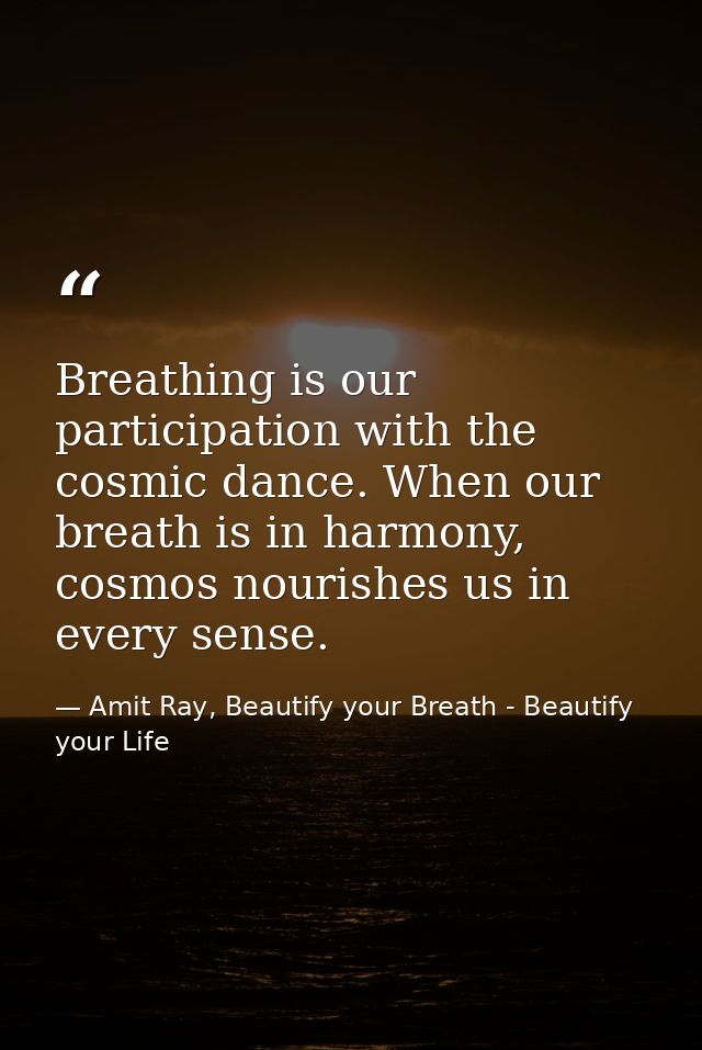 Breathing is our participation with the cosmic dance. When our breath is in harmony, cosmos nourishes us in every sense. — Amit Ray, Beautify your Breath - Beautify your Life