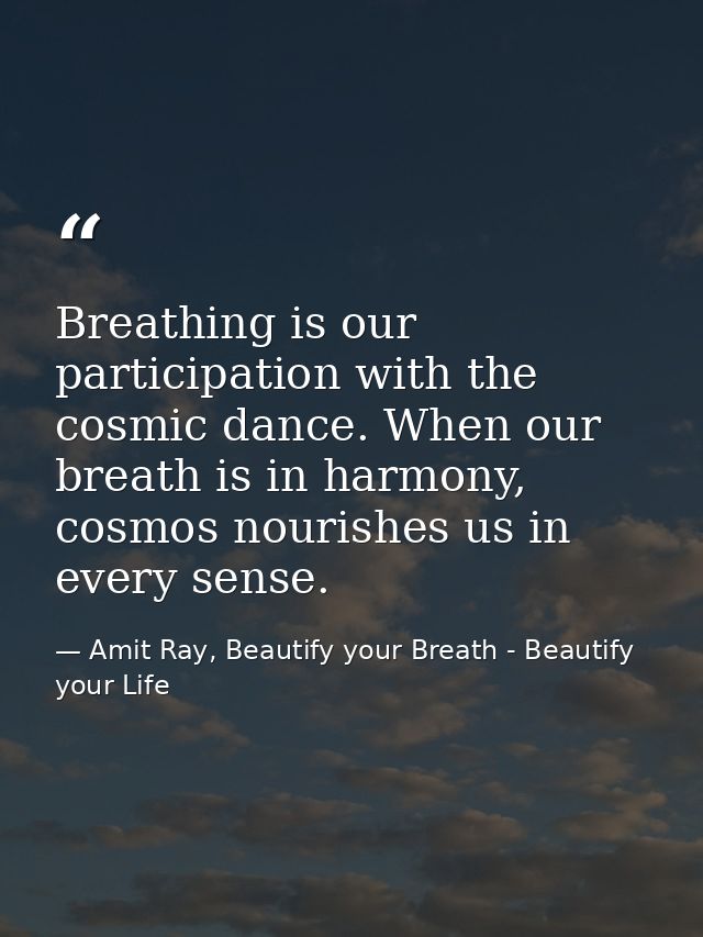 Breathing is our participation with the cosmic dance. When our breath is in harmony, cosmos nourishes us in every sense. — Amit Ray, Beautify your Breath - Beautify your Life