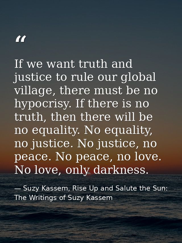 If we want truth and justice to rule our global village, there must be no hypocrisy. If there is no truth, then there wi — Suzy Kassem, Rise Up and Salute the Sun: The Writings of Suzy Kassem