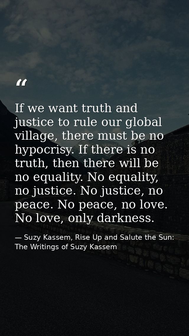 If we want truth and justice to rule our global village, there must be no hypocrisy. If there is no truth, then there wi — Suzy Kassem, Rise Up and Salute the Sun: The Writings of Suzy Kassem