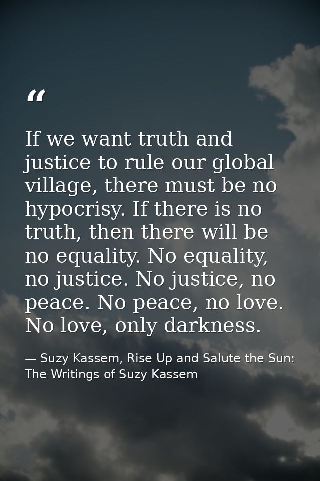 If we want truth and justice to rule our global village, there must be no hypocrisy. If there is no truth, then there wi — Suzy Kassem, Rise Up and Salute the Sun: The Writings of Suzy Kassem