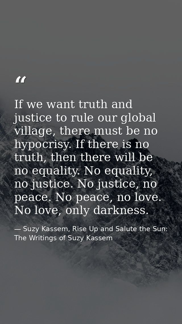If we want truth and justice to rule our global village, there must be no hypocrisy. If there is no truth, then there wi — Suzy Kassem, Rise Up and Salute the Sun: The Writings of Suzy Kassem