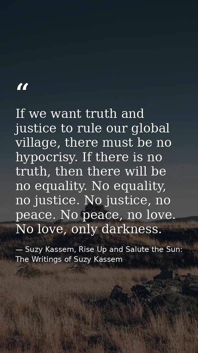 If we want truth and justice to rule our global village, there must be no hypocrisy. If there is no truth, then there wi — Suzy Kassem, Rise Up and Salute the Sun: The Writings of Suzy Kassem