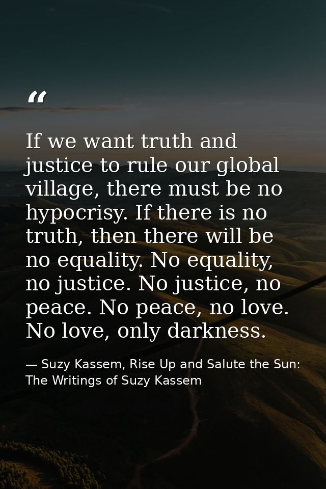 If we want truth and justice to rule our global village, there must be no hypocrisy. If there is no truth, then there wi — Suzy Kassem, Rise Up and Salute the Sun: The Writings of Suzy Kassem