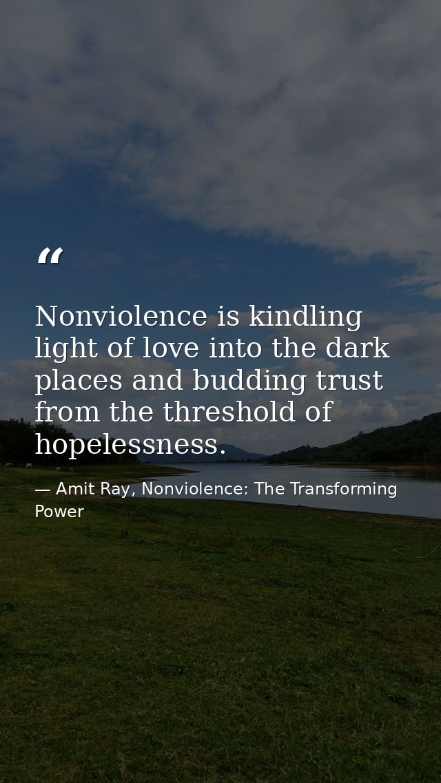 Nonviolence is kindling light of love into the dark places and budding trust from the threshold of hopelessness. — Amit Ray, Nonviolence: The Transforming Power