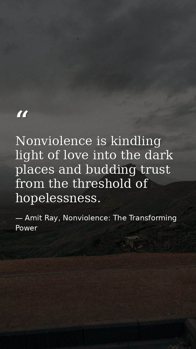 Nonviolence is kindling light of love into the dark places and budding trust from the threshold of hopelessness. — Amit Ray, Nonviolence: The Transforming Power