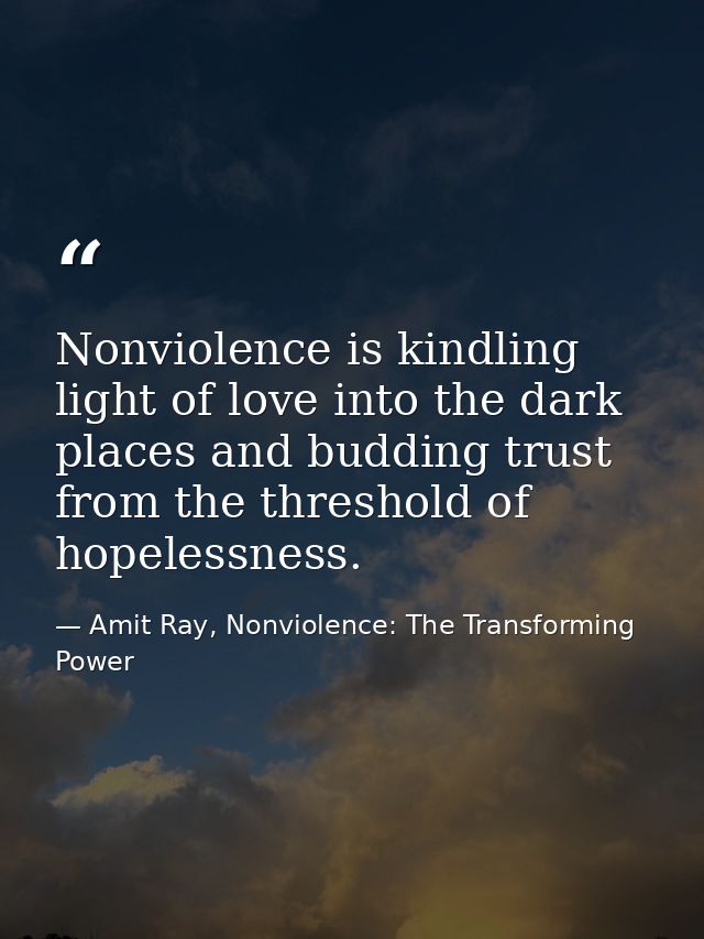 Nonviolence is kindling light of love into the dark places and budding trust from the threshold of hopelessness. — Amit Ray, Nonviolence: The Transforming Power