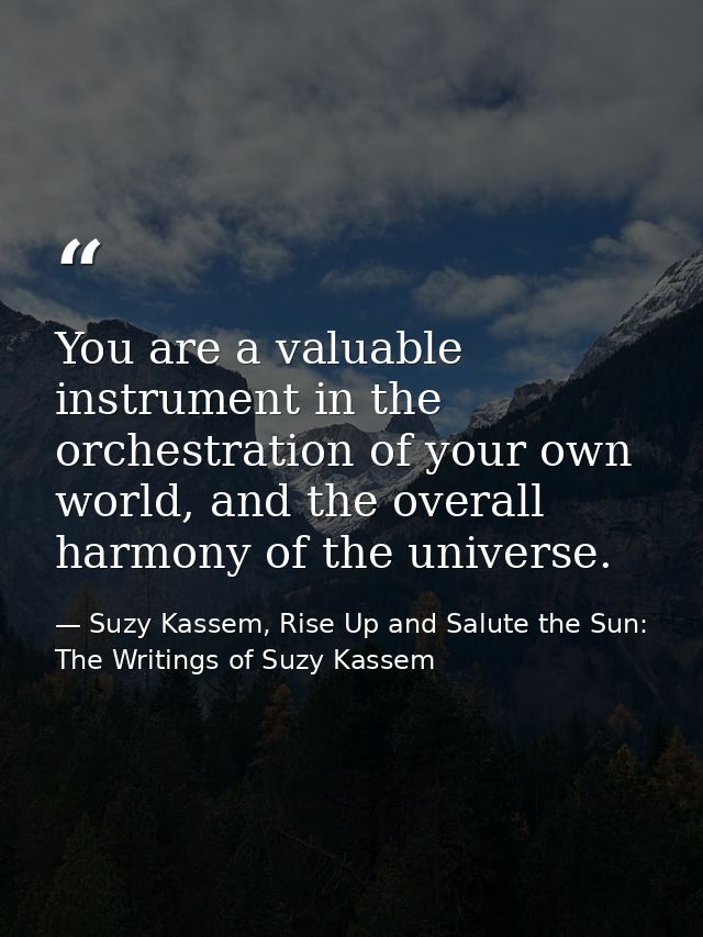 You are a valuable instrument in the orchestration of your own world, and the overall harmony of the universe. — Suzy Kassem, Rise Up and Salute the Sun: The Writings of Suzy Kassem