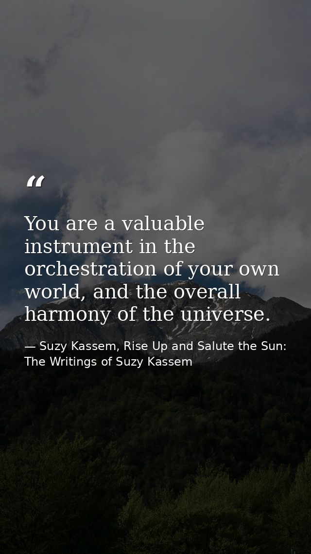 You are a valuable instrument in the orchestration of your own world, and the overall harmony of the universe. — Suzy Kassem, Rise Up and Salute the Sun: The Writings of Suzy Kassem