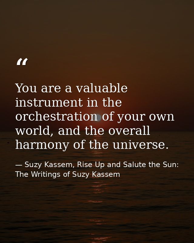 You are a valuable instrument in the orchestration of your own world, and the overall harmony of the universe. — Suzy Kassem, Rise Up and Salute the Sun: The Writings of Suzy Kassem