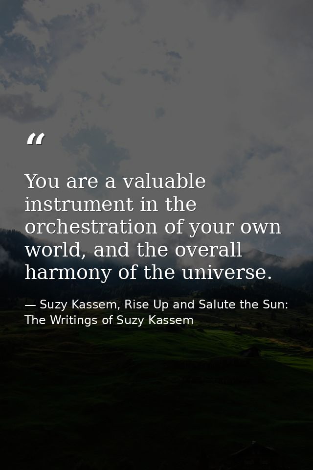 You are a valuable instrument in the orchestration of your own world, and the overall harmony of the universe. — Suzy Kassem, Rise Up and Salute the Sun: The Writings of Suzy Kassem