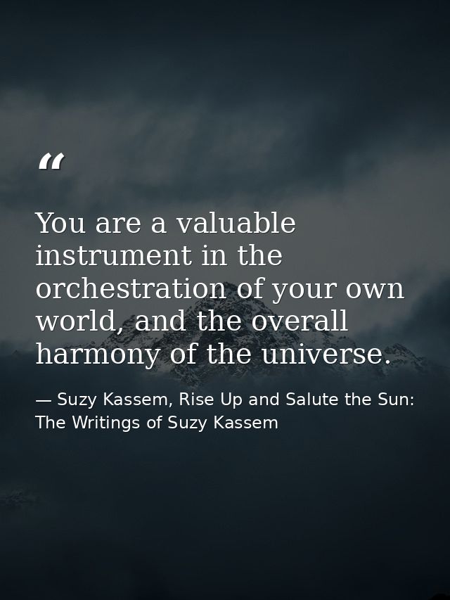 You are a valuable instrument in the orchestration of your own world, and the overall harmony of the universe. — Suzy Kassem, Rise Up and Salute the Sun: The Writings of Suzy Kassem
