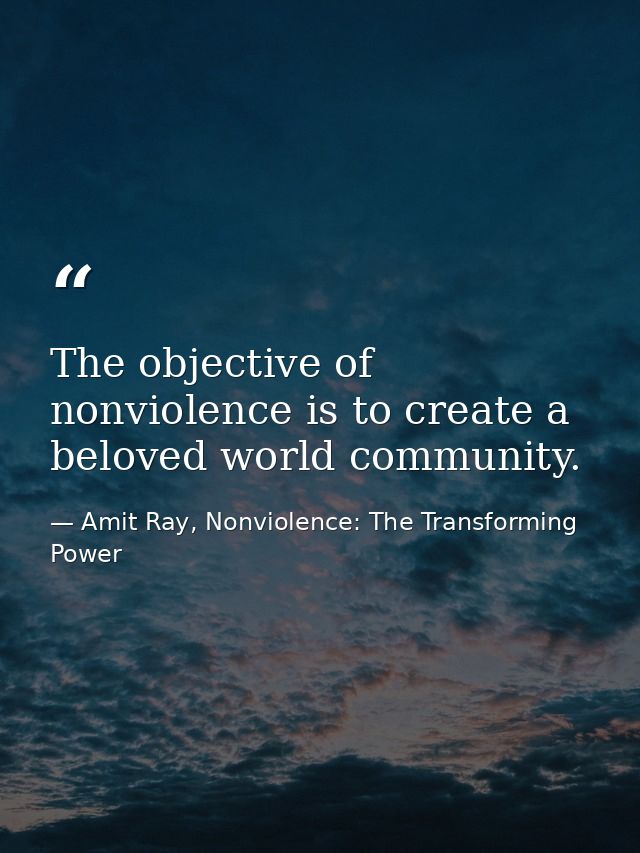 The objective of nonviolence is to create a beloved world community. — Amit Ray, Nonviolence: The Transforming Power
