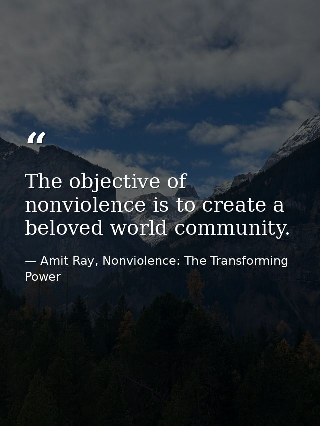 The objective of nonviolence is to create a beloved world community. — Amit Ray, Nonviolence: The Transforming Power