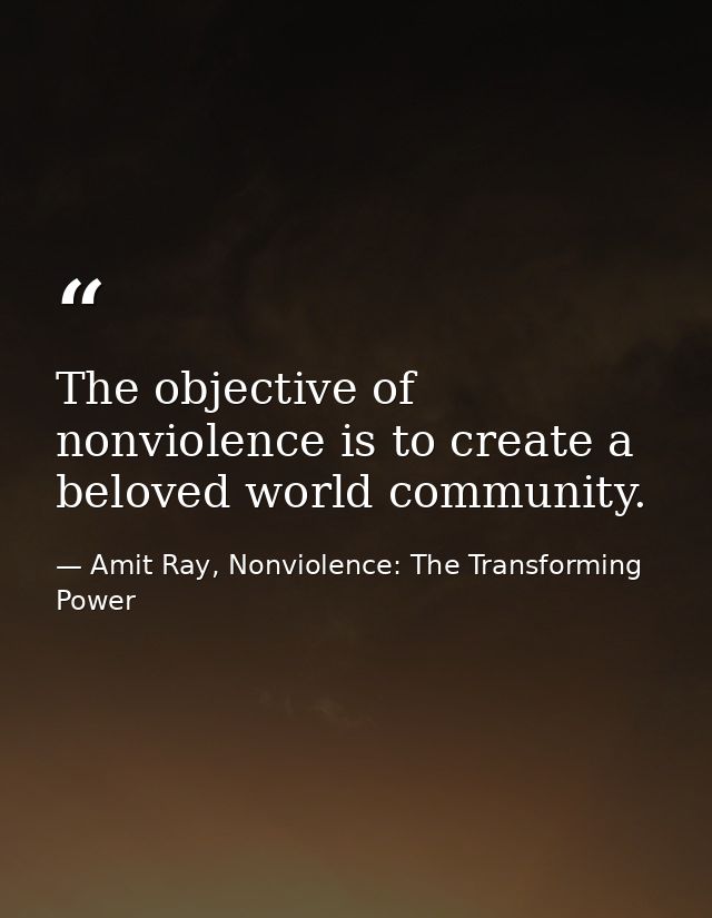 The objective of nonviolence is to create a beloved world community. — Amit Ray, Nonviolence: The Transforming Power