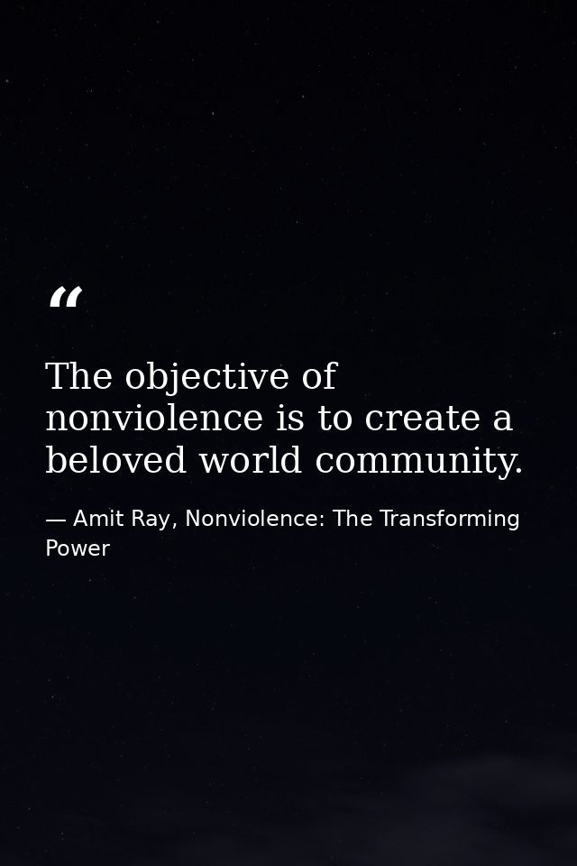 The objective of nonviolence is to create a beloved world community. — Amit Ray, Nonviolence: The Transforming Power