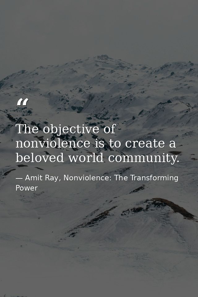 The objective of nonviolence is to create a beloved world community. — Amit Ray, Nonviolence: The Transforming Power