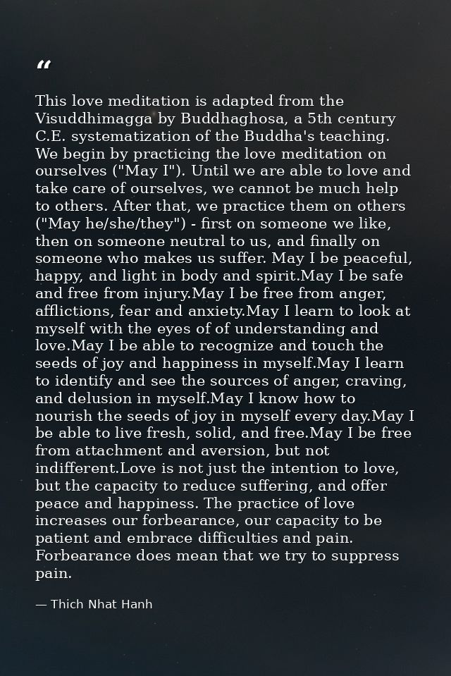 This love meditation is adapted from the Visuddhimagga by Buddhaghosa, a 5th century C.E. systematization of the Buddha' — Thich Nhat Hanh