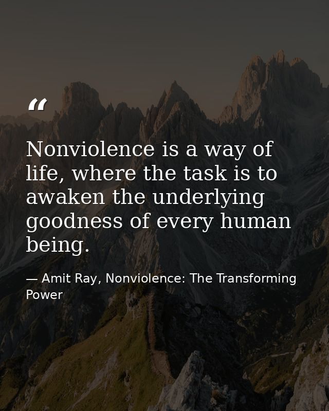 Nonviolence is a way of life, where the task is to awaken the underlying goodness of every human being. — Amit Ray, Nonviolence: The Transforming Power