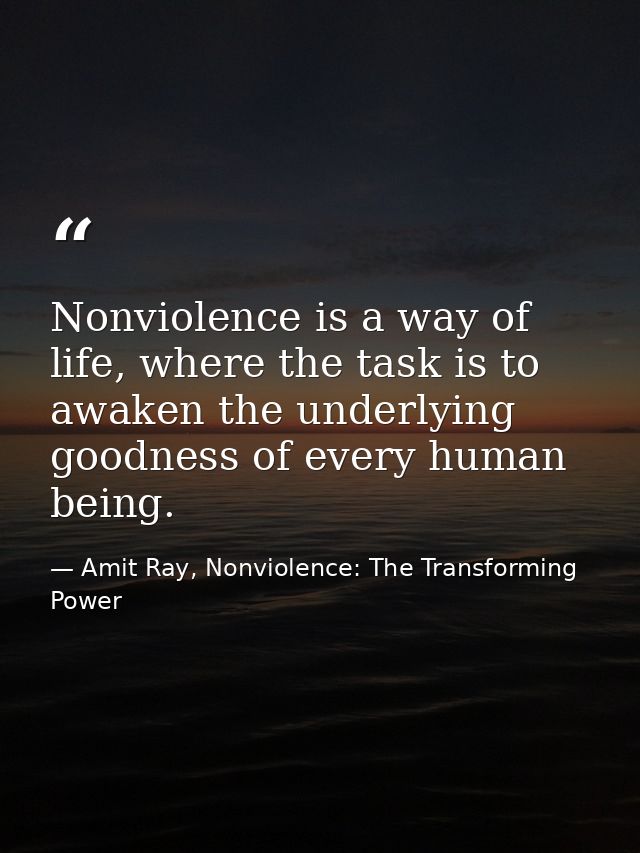 Nonviolence is a way of life, where the task is to awaken the underlying goodness of every human being. — Amit Ray, Nonviolence: The Transforming Power