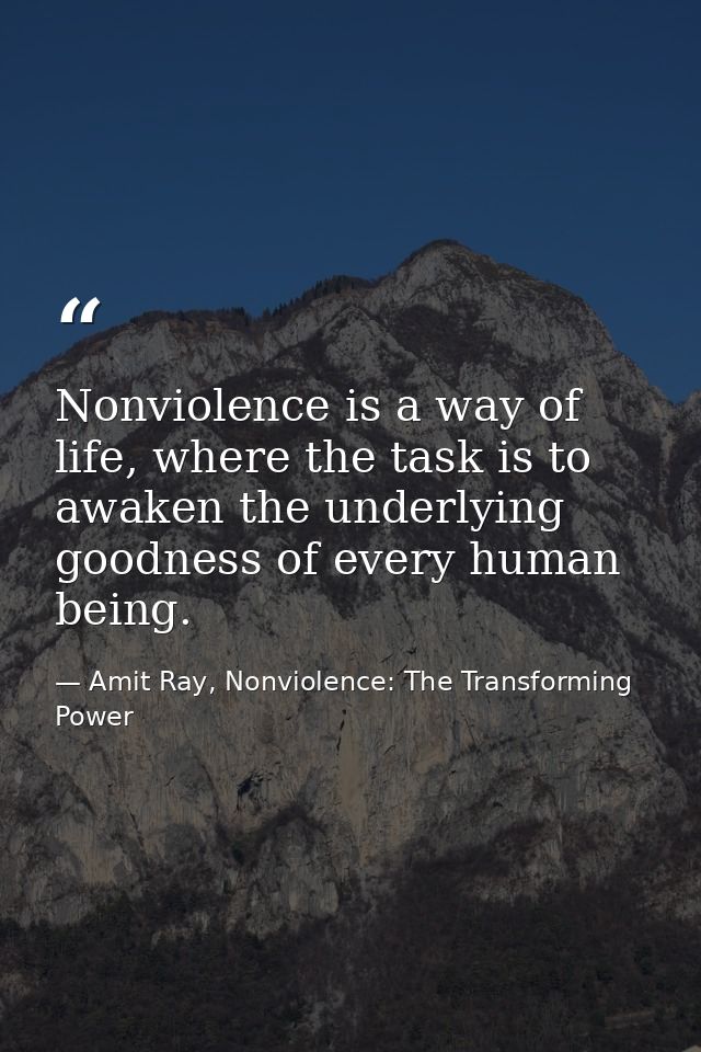 Nonviolence is a way of life, where the task is to awaken the underlying goodness of every human being. — Amit Ray, Nonviolence: The Transforming Power