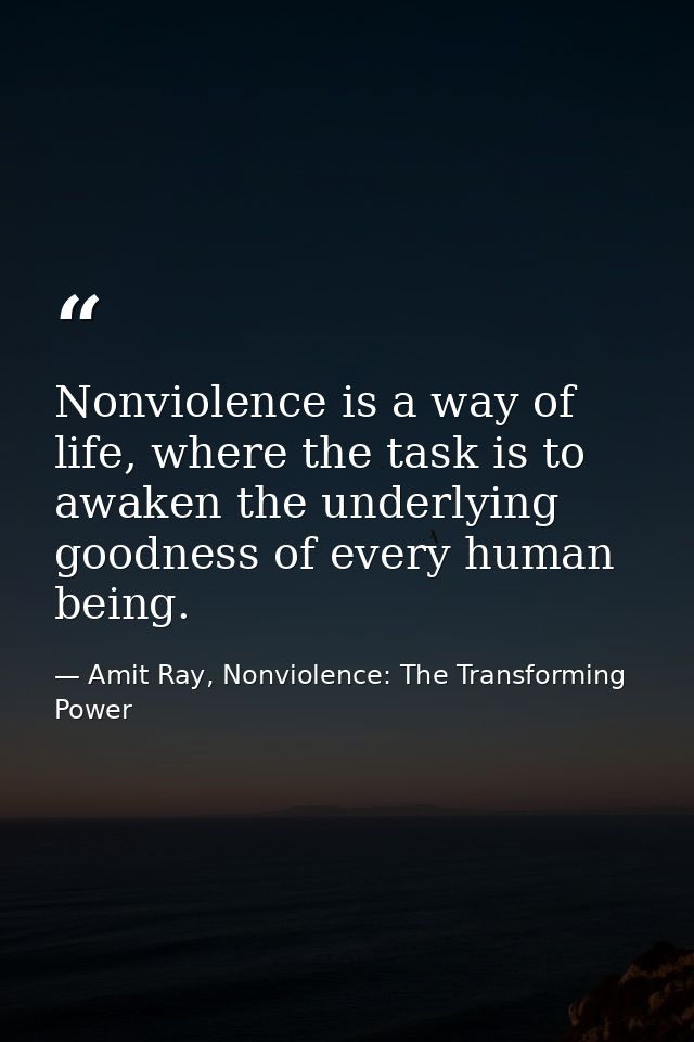 Nonviolence is a way of life, where the task is to awaken the underlying goodness of every human being. — Amit Ray, Nonviolence: The Transforming Power