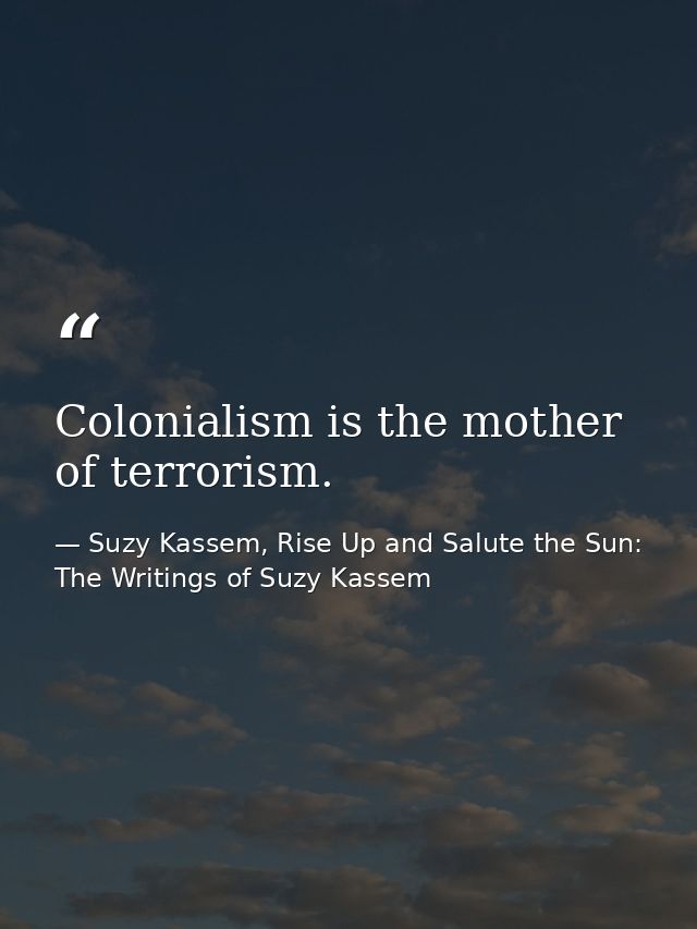 Colonialism is the mother of terrorism. — Suzy Kassem, Rise Up and Salute the Sun: The Writings of Suzy Kassem