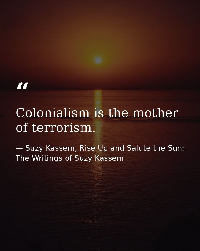 Colonialism is the mother of terrorism. — Suzy Kassem, Rise Up and Salute the Sun: The Writings of Suzy Kassem