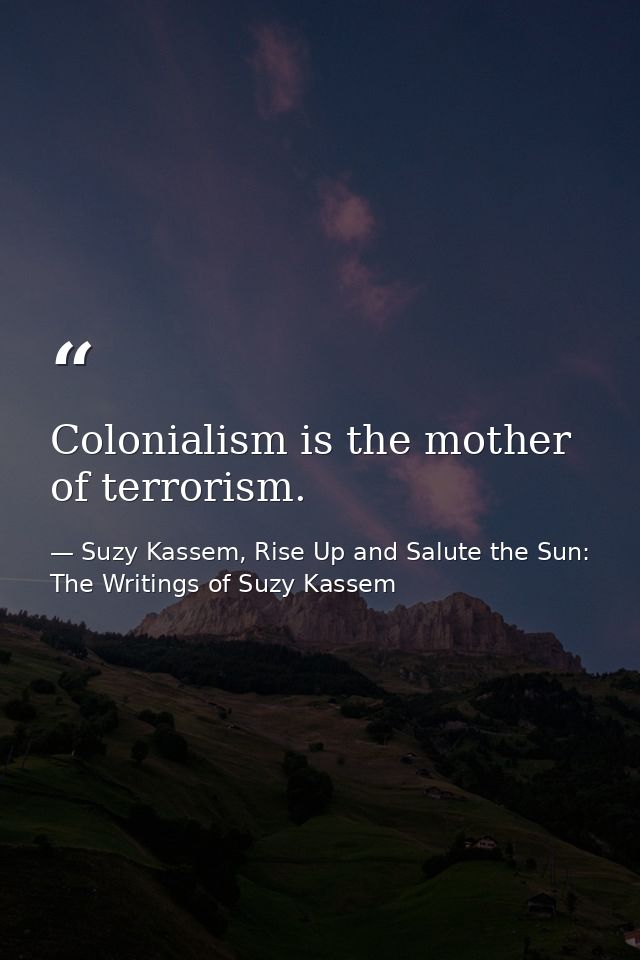 Colonialism is the mother of terrorism. — Suzy Kassem, Rise Up and Salute the Sun: The Writings of Suzy Kassem