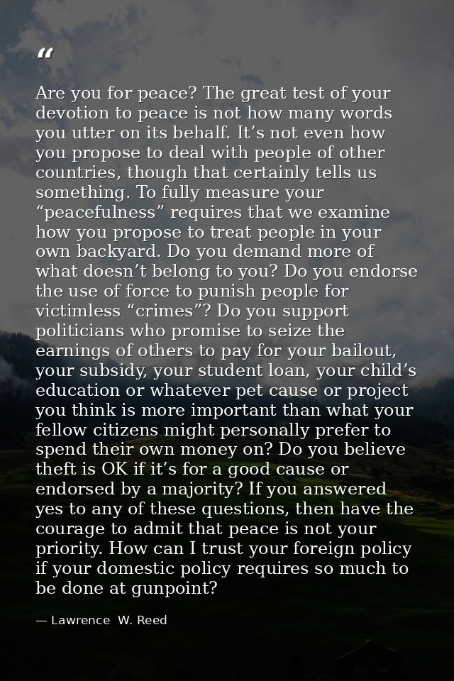 Are you for peace? The great test of your devotion to peace is not how many words you utter on its behalf. It’s not even — Lawrence  W. Reed