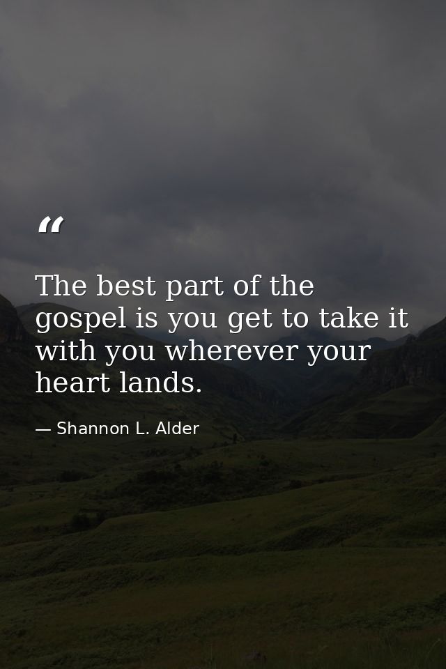 The best part of the gospel is you get to take it with you wherever your heart lands. — Shannon L. Alder