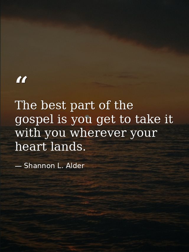 The best part of the gospel is you get to take it with you wherever your heart lands. — Shannon L. Alder