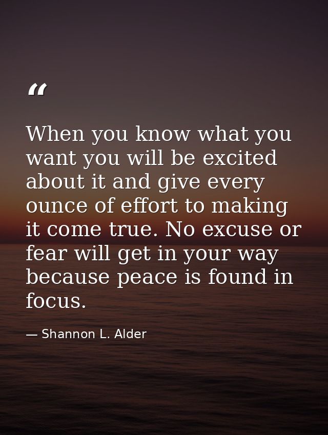 When you know what you want you will be excited about it and give every ounce of effort to making it come true. No excus — Shannon L. Alder