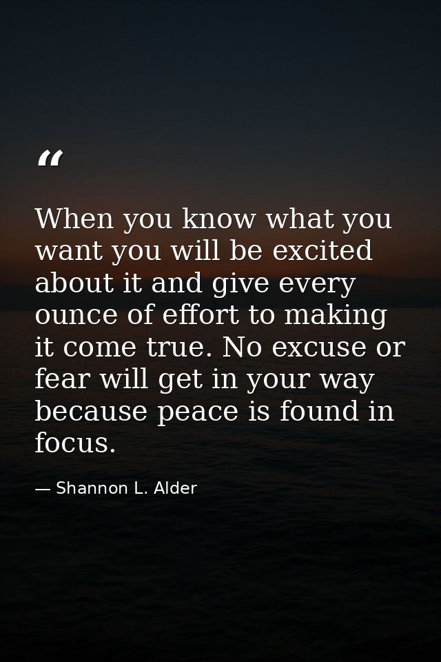 When you know what you want you will be excited about it and give every ounce of effort to making it come true. No excus — Shannon L. Alder