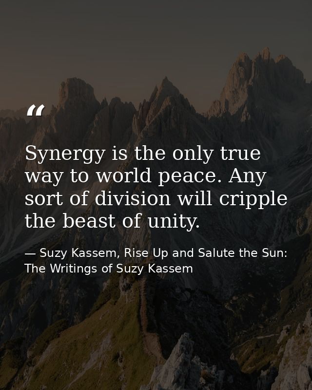 Synergy is the only true way to world peace. Any sort of division will cripple the beast of unity. — Suzy Kassem, Rise Up and Salute the Sun: The Writings of Suzy Kassem